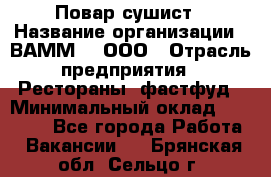 Повар-сушист › Название организации ­ ВАММ  , ООО › Отрасль предприятия ­ Рестораны, фастфуд › Минимальный оклад ­ 15 000 - Все города Работа » Вакансии   . Брянская обл.,Сельцо г.